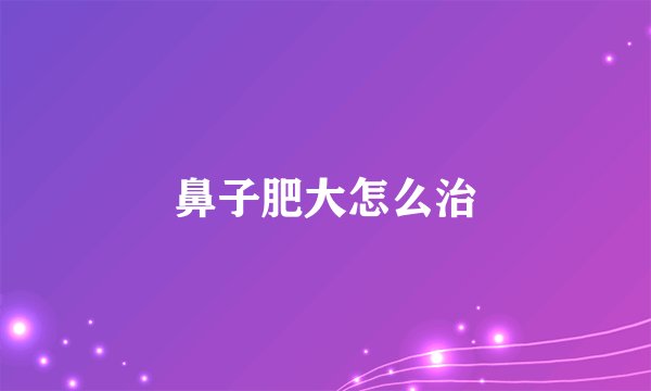 鼻子肥大怎么治