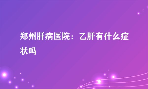 郑州肝病医院：乙肝有什么症状吗