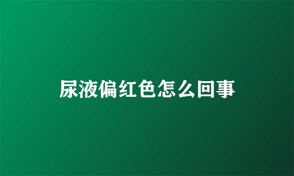 尿液偏红色怎么回事