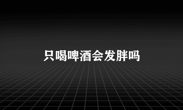 只喝啤酒会发胖吗