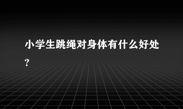 小学生跳绳对身体有什么好处?