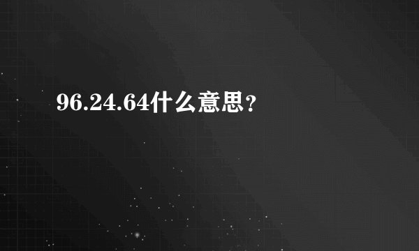 96.24.64什么意思？