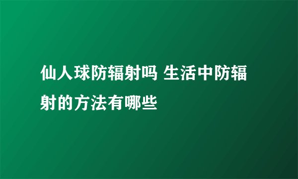 仙人球防辐射吗 生活中防辐射的方法有哪些