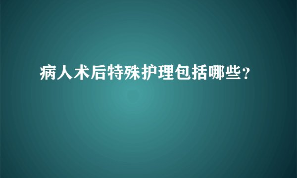 病人术后特殊护理包括哪些？