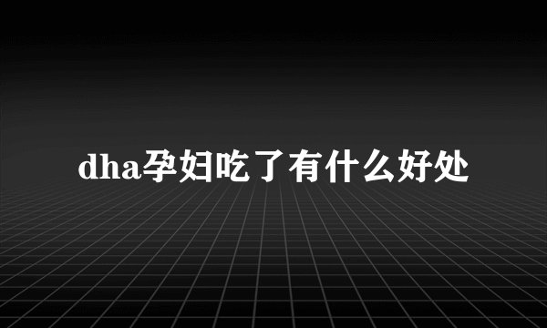 dha孕妇吃了有什么好处