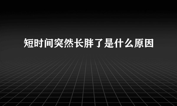 短时间突然长胖了是什么原因