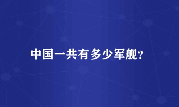 中国一共有多少军舰？