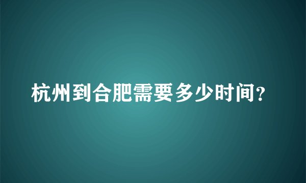 杭州到合肥需要多少时间？