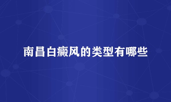 南昌白癜风的类型有哪些