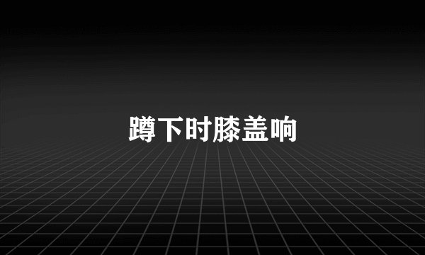 蹲下时膝盖响
