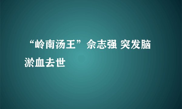 “岭南汤王”佘志强 突发脑淤血去世
