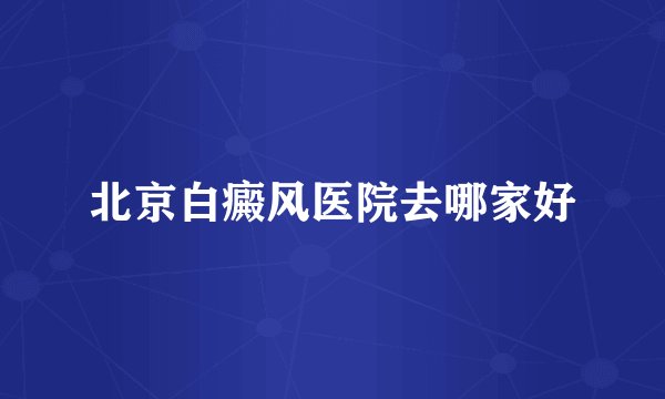 北京白癜风医院去哪家好