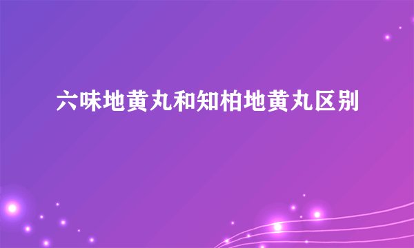 六味地黄丸和知柏地黄丸区别