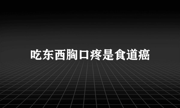 吃东西胸口疼是食道癌