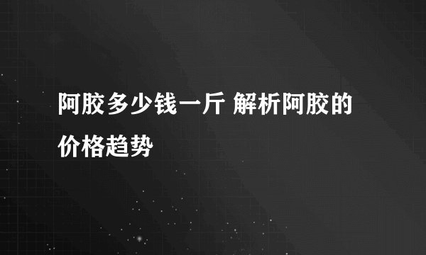 阿胶多少钱一斤 解析阿胶的价格趋势