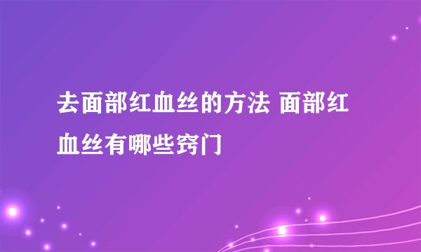 去面部红血丝的方法 面部红血丝有哪些窍门