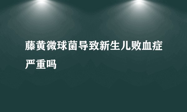藤黄微球菌导致新生儿败血症严重吗