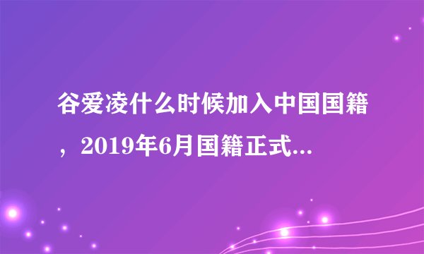 谷爱凌什么时候加入中国国籍，2019年6月国籍正式变更为中国