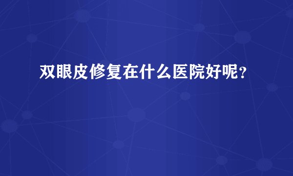 双眼皮修复在什么医院好呢?