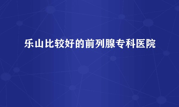 乐山比较好的前列腺专科医院