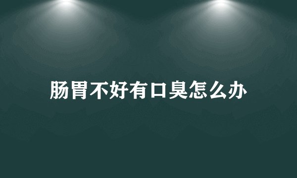 肠胃不好有口臭怎么办