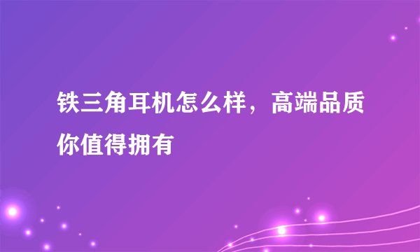 铁三角耳机怎么样，高端品质你值得拥有