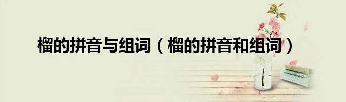 榴的拼音与组词（榴的拼音和组词）