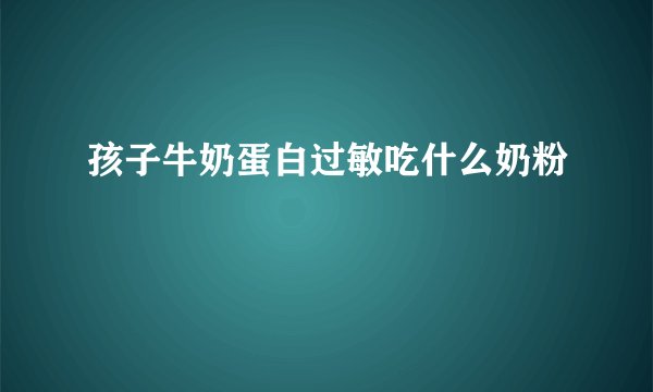 孩子牛奶蛋白过敏吃什么奶粉