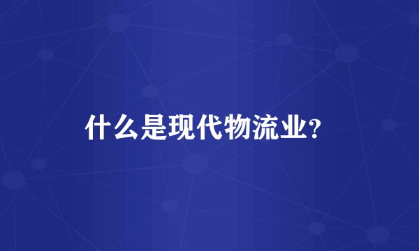 什么是现代物流业？