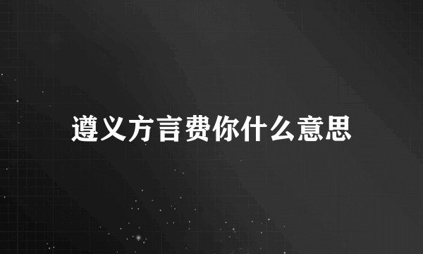 遵义方言费你什么意思