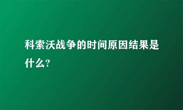 科索沃战争的时间原因结果是什么?