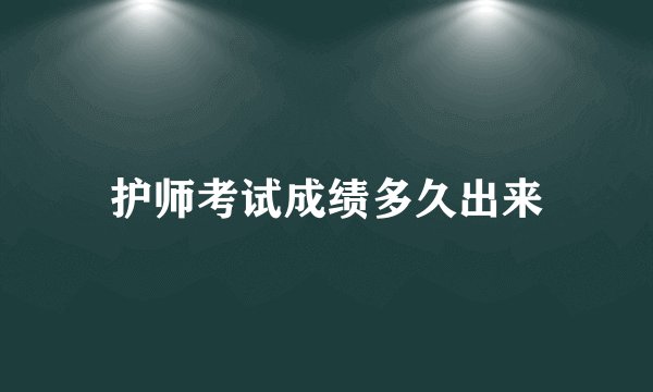 护师考试成绩多久出来
