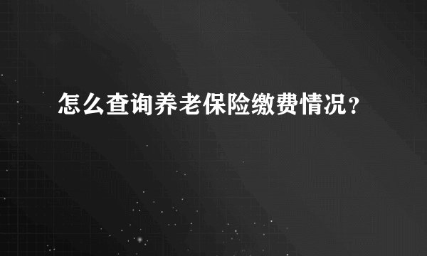 怎么查询养老保险缴费情况？
