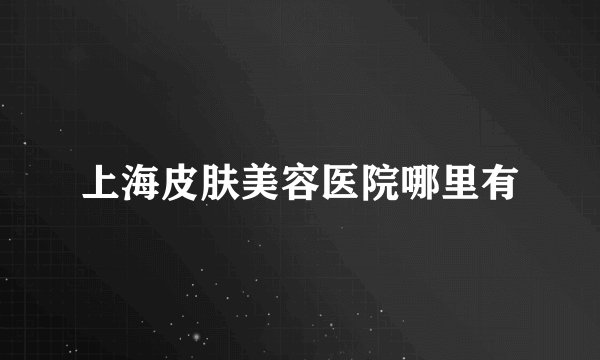 上海皮肤美容医院哪里有