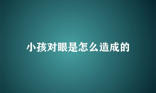 小孩对眼是怎么造成的