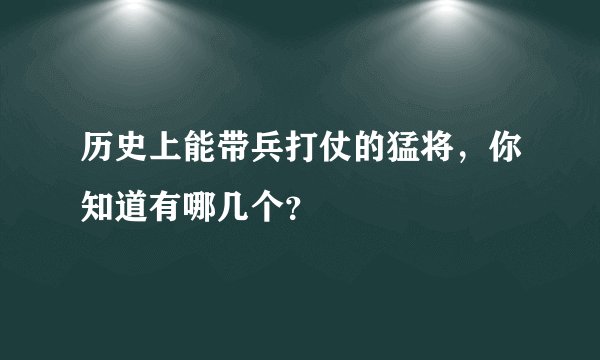 历史上能带兵打仗的猛将，你知道有哪几个？