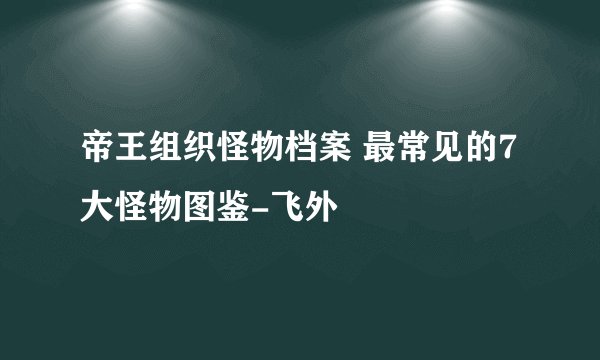 帝王组织怪物档案 最常见的7大怪物图鉴-飞外