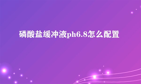 磷酸盐缓冲液ph6.8怎么配置