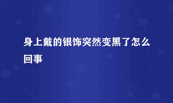 身上戴的银饰突然变黑了怎么回事