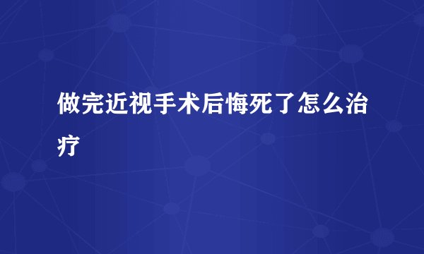 做完近视手术后悔死了怎么治疗