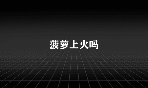 菠萝上火吗