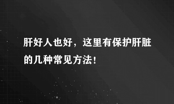 肝好人也好,这里有保护肝脏的几种常见方法!