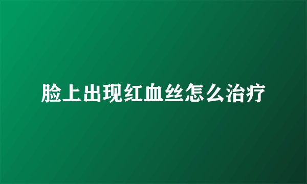 脸上出现红血丝怎么治疗