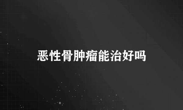 恶性骨肿瘤能治好吗