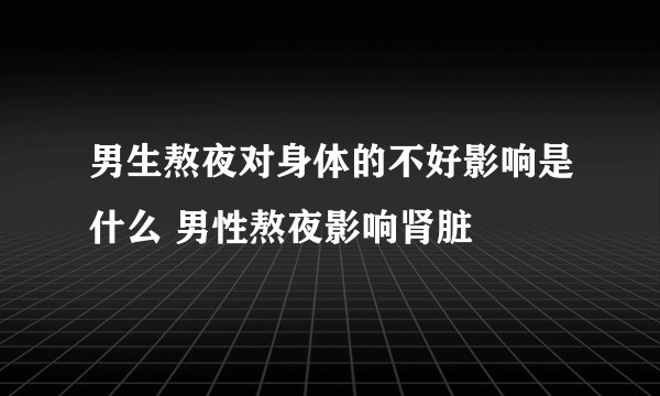 男生熬夜对身体的不好影响是什么 男性熬夜影响肾脏