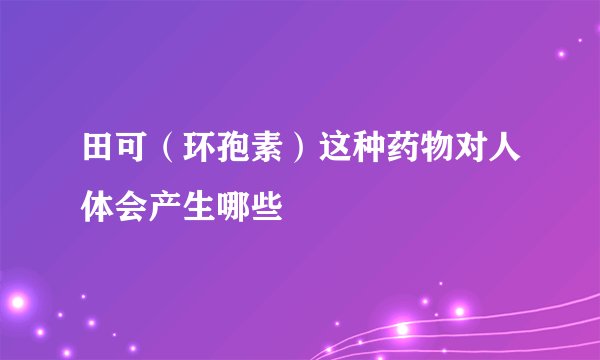 田可（环孢素）这种药物对人体会产生哪些