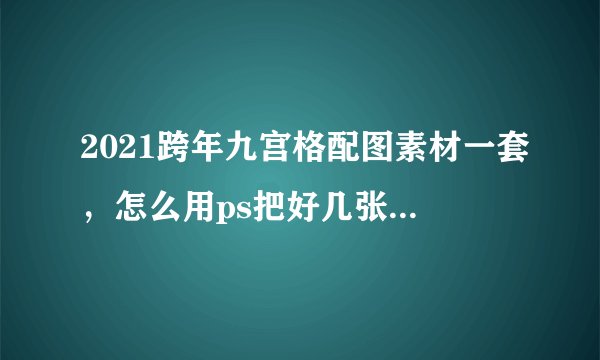2021跨年九宫格配图素材一套，怎么用ps把好几张照片弄成九宫格的样子