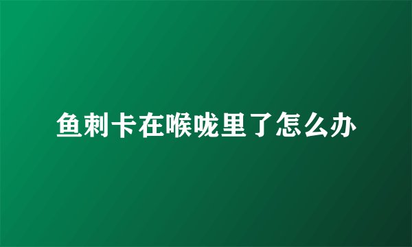 鱼刺卡在喉咙里了怎么办