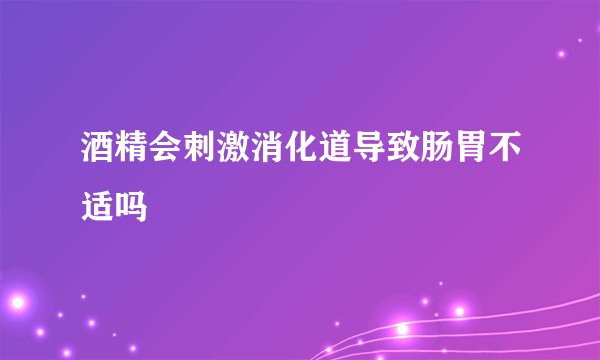 酒精会刺激消化道导致肠胃不适吗