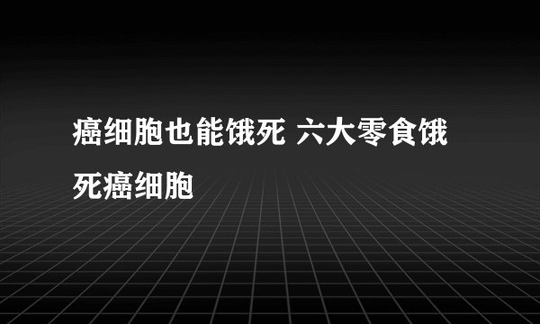 癌细胞也能饿死 六大零食饿死癌细胞